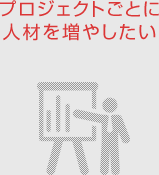 プロジェクトごとに人材を増やしたい