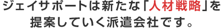 ジェイ・サポートは新たな「人材戦略」を提案していく派遣会社です。